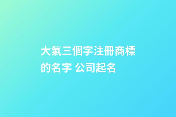 大氣三個字注冊商標的名字 公司起名